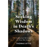 Seeking Wisdom in Death's Shadows Collected Writings on How We Grieve by Attig, Thomas, 9780197776094
