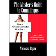 The Masters Guide to Cunnilingus: How to Perform Successful Oral Sex And Provide the Highest Degree of Pleasure Possible by Ryan, Vanessa, 9781598006094