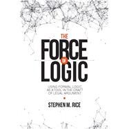 The Force of Logic Using Formal Logic as a Tool in the Craft of Legal Argument by Rice, Stephen M., 9781601566096