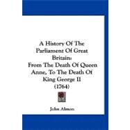 History of the Parliament of Great Britain : From the Death of Queen Anne, to the Death of King George II (1764) by Almon, John, 9781120246097