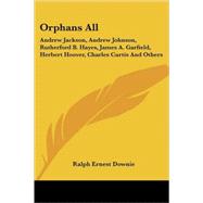 Orphans All : Andrew Jackson, Andrew Johnson, Rutherford B. Hayes, James A. Garfield, Herbert Hoover, Charles Curtis and Others by Downie, Ralph Ernest, 9781432566098