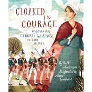 Cloaked in Courage Uncovering Deborah Sampson, Patriot Soldier by Anderson, Beth; Lambelet, Anne, 9781635926101