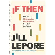 If Then How the Simulmatics Corporation Invented the Future by Lepore, Jill, 9781631496103