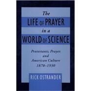 The Life of Prayer in a World of Science Protestants, Prayer, and American Culture, 1870-1930 by Ostrander, Rick, 9780195136104