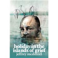 Holiday in the Islands of Grief by McDaniel, Jeffrey, 9780822966104