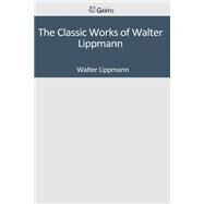The Classic Works of Walter Lippmann by Lippmann, Walter, 9781502306104
