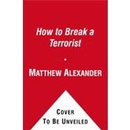 How to Break a Terrorist : The U. S. Interrogators Who Used Brains, Not Brutality, to Take down the Deadliest Man in Iraq by Matthew Alexander; John Bruning, 9781416576105