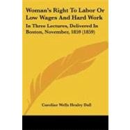 Woman's Right to Labor or Low Wages and Hard Work : In Three Lectures, Delivered in Boston, November, 1859 (1859) by Dall, Caroline Wells Healey, 9781437366105