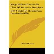 Kings Without Crowns or Lives of American Presidents : With A Sketch of the American Constitution (1884) by Evans, Charles H., 9781104096106