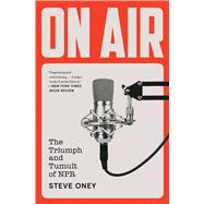 On Air The Triumph and Tumult of NPR by Oney, Steve, 9781451656107