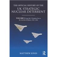 The Official History of the UK Strategic Nuclear Deterrent: Volume I: From the V-Bomber Era to the Arrival of Polaris, 1945-1964 by Jones,Matthew, 9780367076108