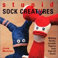 Stupid Sock Creatures Making Quirky, Lovable Figures from Cast-off Socks by Murphy, John, 9781579906108