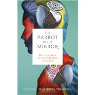 The Parrot in the Mirror How evolving to be like birds makes us human by Martinho-Truswell, Antone, 9780198846109
