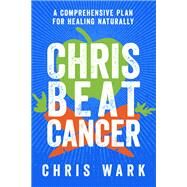 Chris Beat Cancer A Comprehensive Plan for Healing Naturally by Wark, Chris, 9781401956110