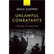 Unlawful Combatants A Genealogy of the Irregular Fighter by Scheipers, Sibylle, 9780199646111