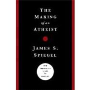 The Making of an Atheist How Immorality Leads to Unbelief by Spiegel, James S., 9780802476111