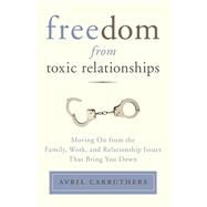 Freedom from Toxic Relationships Moving On from the Family, Work, and Relationship Issues That Bring You Down by Carruthers, Avril, 9780399166112
