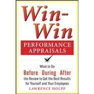 Win-Win Performance Appraisals: What to Do Before, During, and After the Review to Get the Best Results for Yourself and Your Employees What to Do Before, During and After the Review by Holpp, Lawrence, 9780071736114
