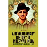 A Revolutionary History of Interwar India Violence, Image, Voice and Text by Maclean, Kama, 9780199396115