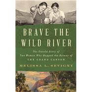 Brave the Wild River The Untold Story of Two Women Who Mapped the Botany of the Grand Canyon by Sevigny, Melissa L., 9781324076117