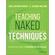Teaching Naked Techniques A Practical Guide to Designing Better Classes by Bowen, Jos� Antonio; Watson, C. Edward, 9781119136118