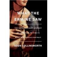 What the Ermine Saw The Extraordinary Journey of Leonardo da Vinci's Most Mysterious Portrait by Collinsworth, Eden, 9780385546119