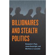 Billionaires and Stealth Politics by Page, Benjamin I.; Seawright, Jason; Lacombe, Matthew J., 9780226586120