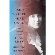 I Used to Live Here Once The Haunted Life of Jean Rhys by Seymour, Miranda, 9781324006121