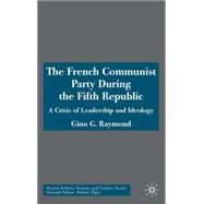 The French Communist Party during the Fifth Republic A Crisis of Leadership and Ideology by Raymond, Gino G., 9781403996121
