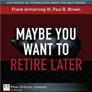 Maybe You Want to Retire Later by Armstrong, Frank, III; Brown, Paul B., 9780132486125