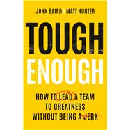 Tough Enough How to Lead a Team to Greatness Without Being a Jerk by Baird, John; Hunter, Matt, 9781541706125