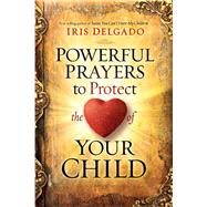 Powerful Prayers to Protect the Heart of Your Child by Delgado, Iris, 9781629996127