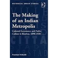 The Making of an Indian Metropolis: Colonial Governance and Public Culture in Bombay, 1890-1920 by Kidambi,Prashant, 9780754656128