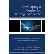 Developing a Center for Teaching Excellence A Higher Education Case Study Using the Integrated Readiness Matrix by Tomei, Lawrence A.; Bernauer, James A.; Moretti, Anthony, 9781475826128