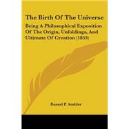 Birth of the Universe : Being A Philosophical Exposition of the Origin, Unfoldings, and Ultimate of Creation (1853) by Ambler, Russel P., 9781104246129