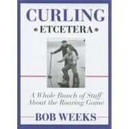 Curling, Etcetera : A Whole Bunch of Stuff about the Roaring Game by Weeks, Bob, 9780470156131