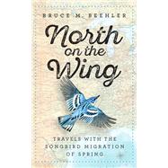 North on the Wing Travels with the Songbird Migration of Spring by Beehler, Bruce M.; Anderton, John T., 9781588346131