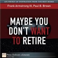 Maybe You Don't Want to Retire by Armstrong, Frank, III; Brown, Paul B., 9780132486132