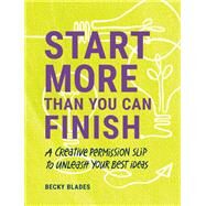 Start More Than You Can Finish A Creative Permission Slip to Unleash Your Best Ideas by Blades, Becky, 9781797216133