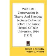 Wild Life Conservation in Theory and Practice : Lectures Delivered Before the Forest School of Yale University, 1914 (1914) by Hornaday, William Temple; Walcott, Frederic C. (CON), 9780548666135