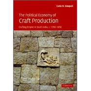 The Political Economy of Craft Production: Crafting Empire in South India, c.1350–1650 by Carla M. Sinopoli, 9780521826136