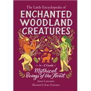 The Little Encyclopedia of Enchanted Woodland Creatures An A-to-Z Guide to Mythical Beings of the Forest by Lancaster, Jason, 9780762486137