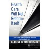Health Care Will Not Reform Itself: A User's Guide to Refocusing and Reforming American Health Care by Halvorson; George C., 9781439816141