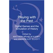 Playing with the Past Digital Games and the Simulation of History by Kapell, Matthew Wilhelm; Elliott, Andrew B.R., 9781623566142