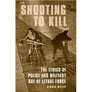 Shooting to Kill The Ethics of Police and Military Use of Lethal Force by Miller, Seumas, 9780190626143