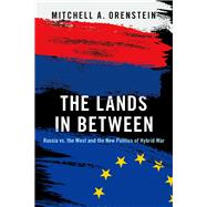 The Lands in Between Russia vs. the West and the New Politics of Hybrid War by Orenstein, Mitchell A., 9780190936143