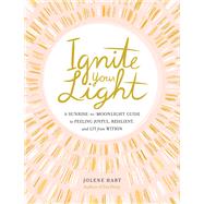 Ignite Your Light A Sunrise-to-Moonlight Guide to Feeling Joyful, Resilient, and Lit from Within by Hart, Jolene, 9780762496143