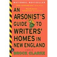 An Arsonist's Guide to Writers' Homes in New England A Novel by Clarke, Brock, 9781565126145