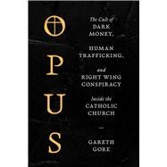 Opus The Cult of Financial Chicanery, Human Trafficking, and Right Wing Conspiracy Inside the Catholic Church by Gore, Gareth, 9781668016145