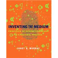 Inventing the Medium Principles of Interaction Design as a Cultural Practice by Murray, Janet H., 9780262016148